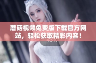 蘑菇视频免费版下载官方网站，轻松获取精彩内容！