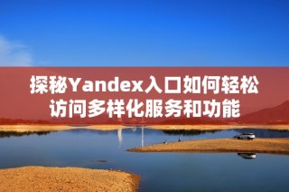 探秘Yandex入口如何轻松访问多样化服务和功能
