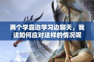 两个学霸边学习边聊天，我该如何应对这样的情况呢
