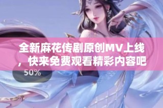 全新麻花传剧原创MV上线，快来免费观看精彩内容吧