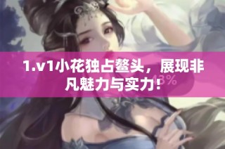 1.v1小花独占鳌头，展现非凡魅力与实力！