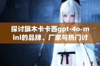 探讨旗木卡卡西gpt-4o-mini的品牌、厂家与热门讨论内容
