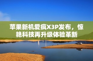 苹果新机爱疯X3P发布，惊艳科技再升级体验革新