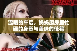 温暖的午后，妈妈厨房里忙碌的身影与美味的佳肴