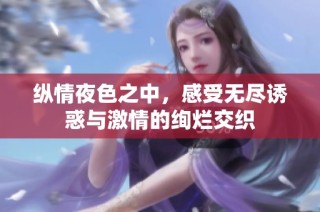 纵情夜色之中，感受无尽诱惑与激情的绚烂交织