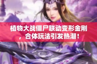植物大战僵尸联动变形金刚，合体玩法引发热潮！