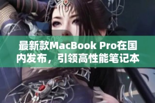 最新款MacBook Pro在国内发布，引领高性能笔记本新潮流