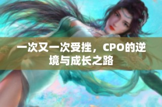 一次又一次受挫，CPO的逆境与成长之路