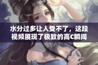 水分过多让人受不了，这段视频展现了极致的高C瞬间