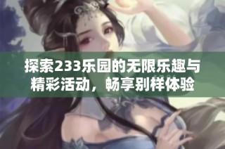 探索233乐园的无限乐趣与精彩活动，畅享别样体验