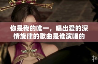 你是我的唯一，唱出爱的深情旋律的歌曲是谁演唱的