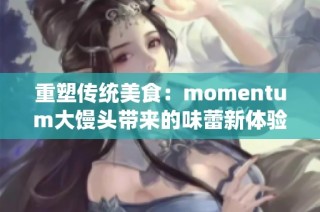 重塑传统美食：momentum大馒头带来的味蕾新体验