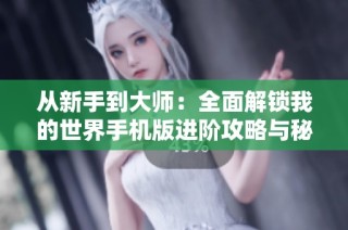 从新手到大师：全面解锁我的世界手机版进阶攻略与秘籍