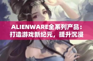 ALIENWARE全系列产品：打造游戏新纪元，提升沉浸体验的最佳选择