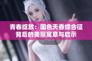 青春绽放：国色天香综合征背后的美丽寓意与启示