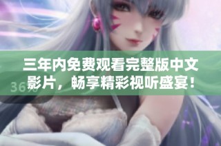 三年内免费观看完整版中文影片，畅享精彩视听盛宴！