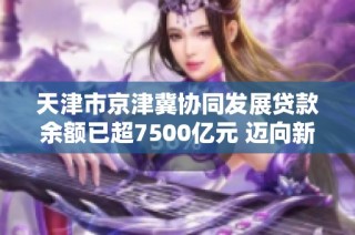 天津市京津冀协同发展贷款余额已超7500亿元 迈向新阶段