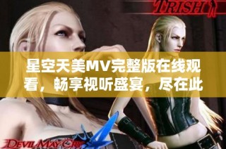 星空天美MV完整版在线观看，畅享视听盛宴，尽在此处！
