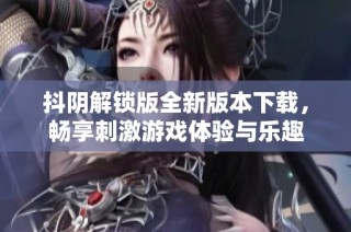 抖阴解锁版全新版本下载，畅享刺激游戏体验与乐趣