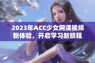 2023年ACC少女网课视频新体验，开启学习新旅程