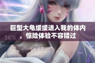 巨型大龟缓缓进入我的体内，惊险体验不容错过