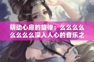 萌动心扉的旋律：么么么么么么么么深入人心的音乐之旅