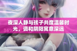 夜深人静与孩子共度温馨时光，调和阴阳寓意深远