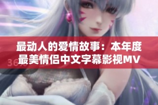 最动人的爱情故事：本年度最美情侣中文字幕影视MV盘点