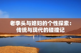 老李头与媳妇的个性探索：传统与现代的碰撞记