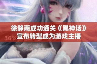 徐静雨成功通关《黑神话》宣布转型成为游戏主播