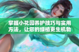 掌握小花园养护技巧与实用方法，让您的绿植更生机勃勃