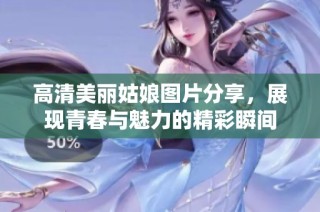 高清美丽姑娘图片分享，展现青春与魅力的精彩瞬间