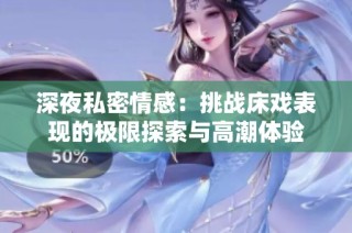 深夜私密情感：挑战床戏表现的极限探索与高潮体验