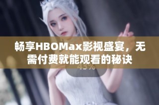 畅享HBOMax影视盛宴，无需付费就能观看的秘诀