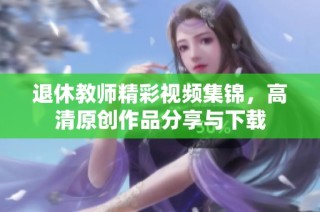 退休教师精彩视频集锦，高清原创作品分享与下载