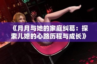 《月月与她的家庭纠葛：探索儿媳的心路历程与成长》