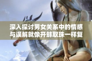 深入探讨男女关系中的情感与误解就像开蚌取珠一样复杂