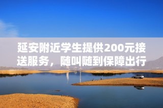 延安附近学生提供200元接送服务，随叫随到保障出行便利