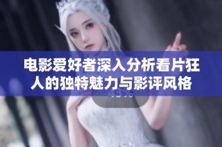 电影爱好者深入分析看片狂人的独特魅力与影评风格