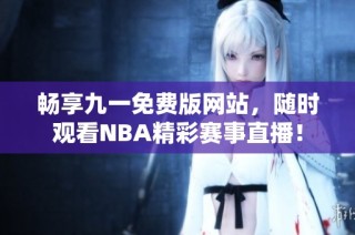 畅享九一免费版网站，随时观看NBA精彩赛事直播！