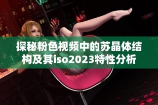 探秘粉色视频中的苏晶体结构及其iso2023特性分析