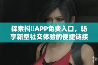 探索抖抈APP免费入口，畅享新型社交体验的便捷链接