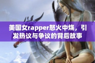 美国女rapper怒火中烧，引发热议与争议的背后故事