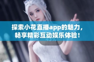 探索小花直播app的魅力，畅享精彩互动娱乐体验！