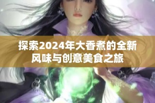 探索2024年大香煮的全新风味与创意美食之旅