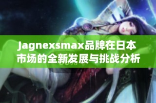 Jagnexsmax品牌在日本市场的全新发展与挑战分析