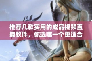 推荐几款实用的成品视频直播软件，你选哪一个更适合你