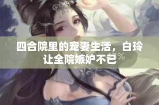 四合院里的宠妻生活，白玲让全院嫉妒不已