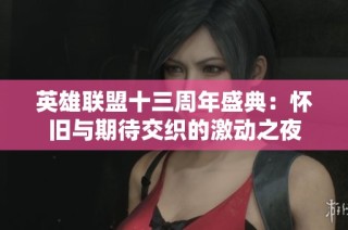 英雄联盟十三周年盛典：怀旧与期待交织的激动之夜