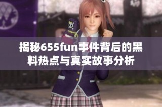 揭秘655fun事件背后的黑料热点与真实故事分析